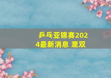 乒乓亚锦赛2024最新消息 混双